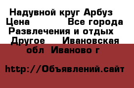 Надувной круг Арбуз › Цена ­ 1 450 - Все города Развлечения и отдых » Другое   . Ивановская обл.,Иваново г.